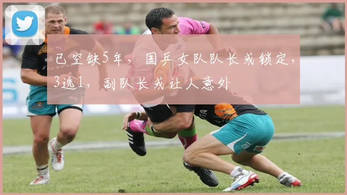 已空缺5年,国乒女队队长或锁定,3选1,副队长或让人意外