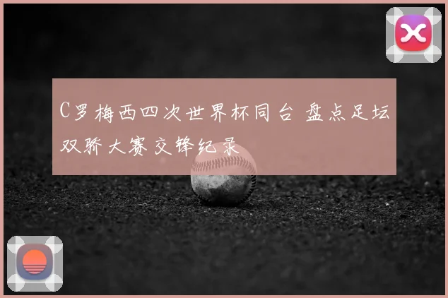 C罗梅西四次世界杯同台 盘点足坛双骄大赛交锋纪录