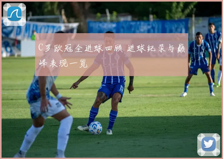 C罗欧冠全进球回顾 进球纪录与巅峰表现一览