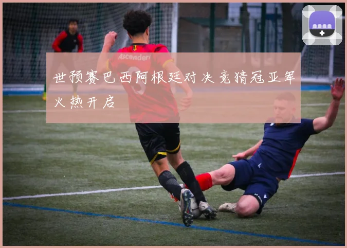 世预赛巴西阿根廷对决竞猜冠亚军火热开启