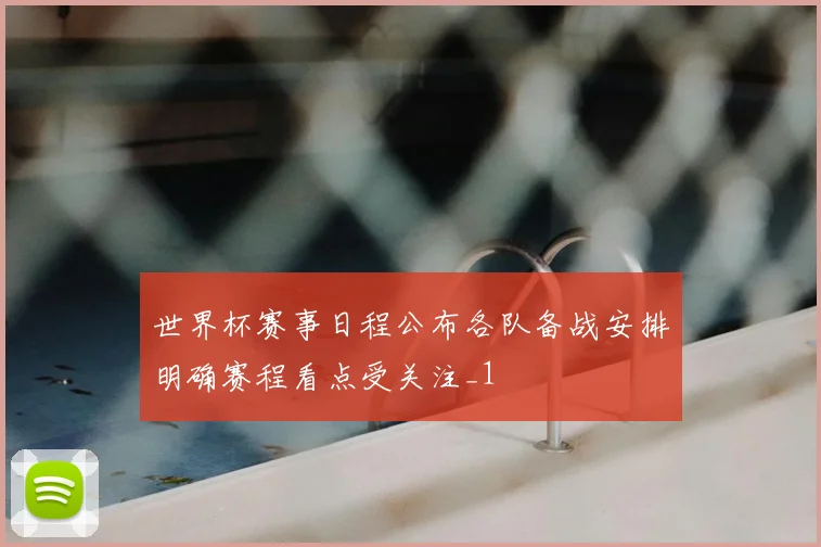 世界杯赛事日程公布各队备战安排明确赛程看点受关注_1