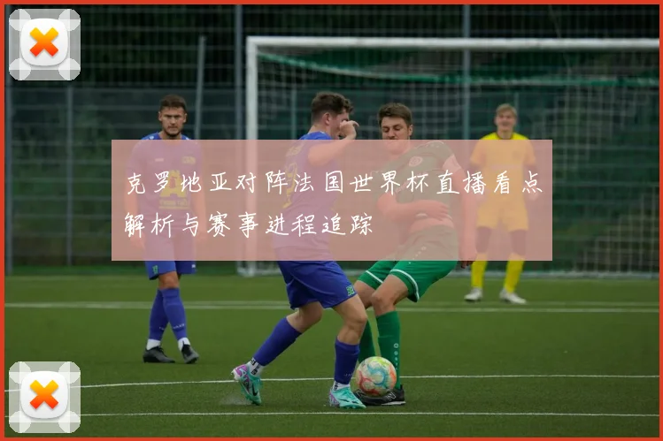 克罗地亚对阵法国世界杯直播看点解析与赛事进程追踪