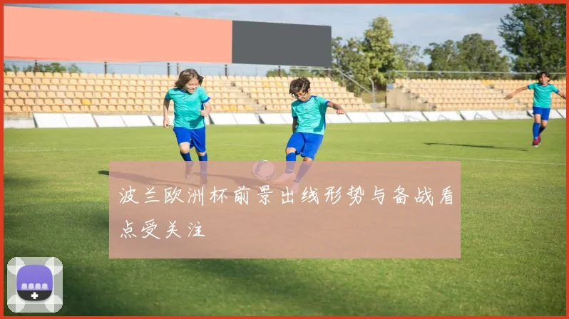 波兰欧洲杯前景出线形势与备战看点受关注